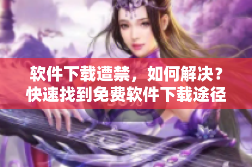 軟件下載遭禁，如何解決？快速找到免費軟件下載途徑