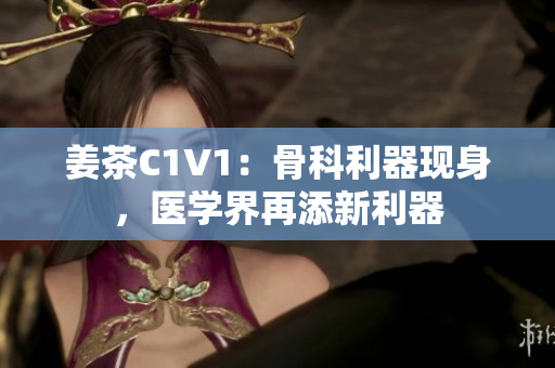 姜茶C1V1：骨科利器現(xiàn)身，醫(yī)學(xué)界再添新利器