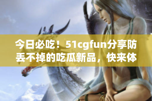 今日必吃！51cgfun分享防丟不掉的吃瓜新品，快來體驗吧
