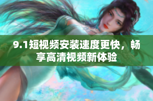9.1短視頻安裝速度更快，暢享高清視頻新體驗