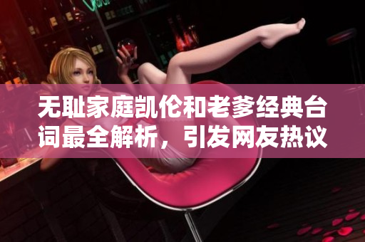 無恥家庭凱倫和老爹經(jīng)典臺詞最全解析，引發(fā)網(wǎng)友熱議