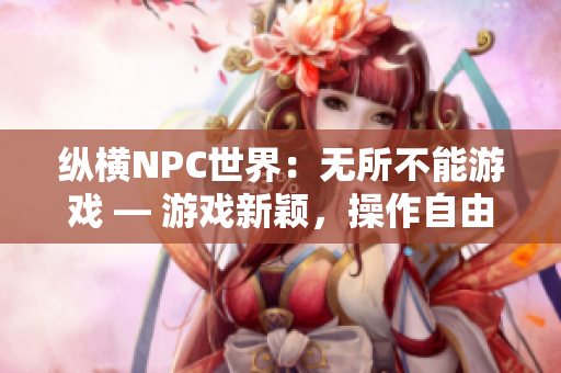 縱橫NPC世界：無所不能游戲 — 游戲新穎，操作自由，體驗無盡可能性！