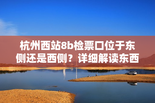 杭州西站8b檢票口位于東側(cè)還是西側(cè)？詳細(xì)解讀東西位置，方便乘客快速準(zhǔn)確找到檢票口