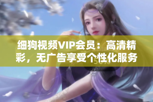 細(xì)狗視頻VIP會(huì)員：高清精彩，無廣告享受個(gè)性化服務(wù)