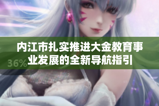 內(nèi)江市扎實推進大金教育事業(yè)發(fā)展的全新導(dǎo)航指引