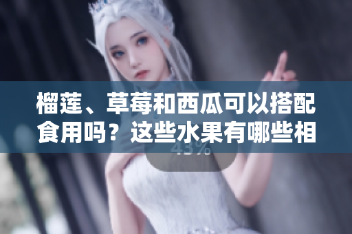 榴蓮、草莓和西瓜可以搭配食用嗎？這些水果有哪些相互作用？