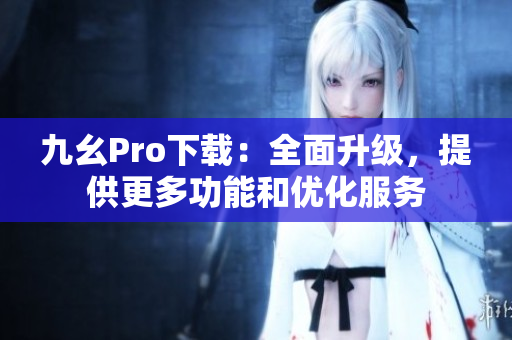 九幺Pro下載：全面升級，提供更多功能和優(yōu)化服務
