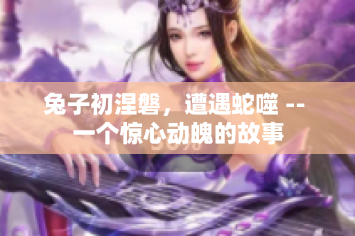 兔子初涅磐，遭遇蛇噬 -- 一個驚心動魄的故事