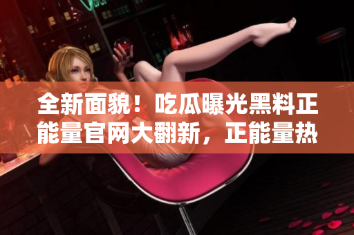全新面貌！吃瓜曝光黑料正能量官網(wǎng)大翻新，正能量熱搜榜單等你來發(fā)現(xiàn)
