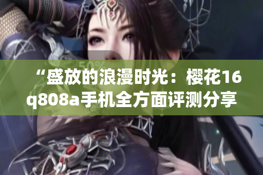“盛放的浪漫時光：櫻花16q808a手機(jī)全方面評測分享”