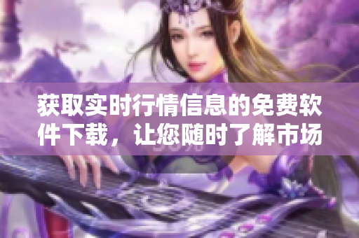 獲取實時行情信息的免費軟件下載，讓您隨時了解市場動態(tài)