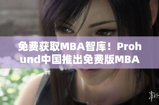 免費(fèi)獲取MBA智庫(kù)！Prohund中國(guó)推出免費(fèi)版MBA智庫(kù)，讓您暢享尖端商業(yè)知識(shí)