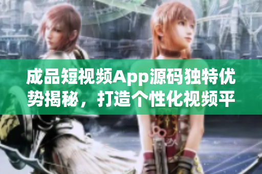 成品短視頻App源碼獨特優(yōu)勢揭秘，打造個性化視頻平臺