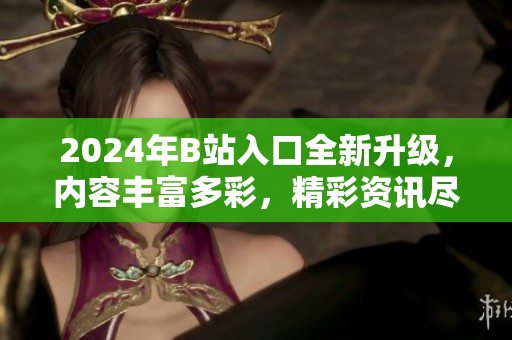 2024年B站入口全新升級，內(nèi)容豐富多彩，精彩資訊盡在其中