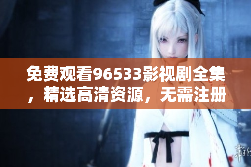 免費觀看96533影視劇全集，精選高清資源，無需注冊無需付費，想看就看