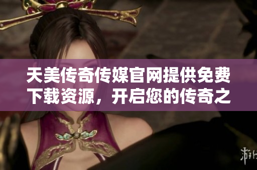 天美傳奇?zhèn)髅焦倬W(wǎng)提供免費下載資源，開啟您的傳奇之旅