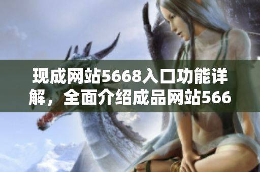 現(xiàn)成網(wǎng)站5668入口功能詳解，全面介紹成品網(wǎng)站5668的各項(xiàng)特色功能