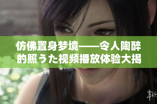 仿佛置身夢境——令人陶醉的照うた視頻播放體驗大揭秘，讓你迷醉其中！