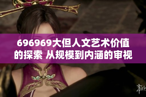 696969大但人文藝術價值的探索 從規(guī)模到內涵的審視