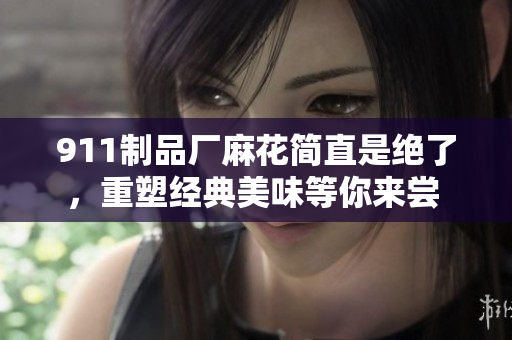 911制品廠麻花簡直是絕了，重塑經(jīng)典美味等你來嘗 