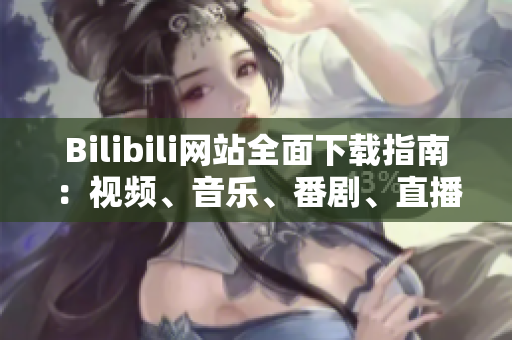Bilibili網(wǎng)站全面下載指南：視頻、音樂(lè)、番劇、直播資源一網(wǎng)打盡