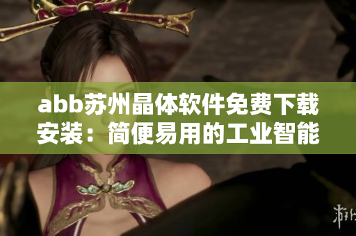 abb蘇州晶體軟件免費(fèi)下載安裝：簡便易用的工業(yè)智能解決方案