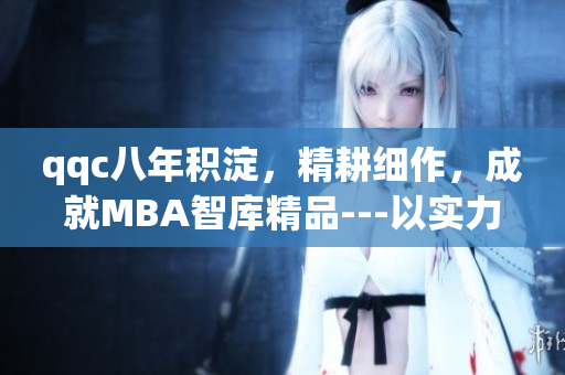 qqc八年積淀，精耕細(xì)作，成就MBA智庫精品---以實力凝聚智慧