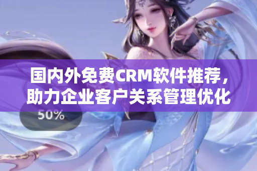 國內(nèi)外免費CRM軟件推薦，助力企業(yè)客戶關(guān)系管理優(yōu)化