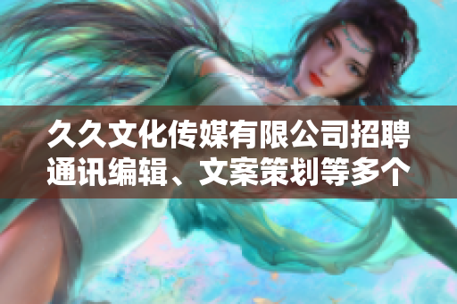 久久文化傳媒有限公司招聘通訊編輯、文案策劃等多個職位，待遇優(yōu)厚，期待您的加入
