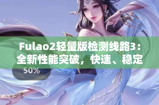 Fulao2輕量版檢測線路3：全新性能突破，快速、穩(wěn)定、安全的網(wǎng)絡(luò)體驗