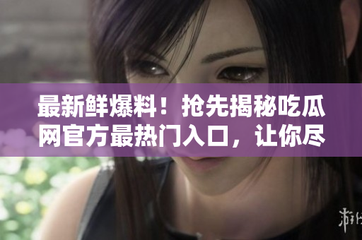 最新鮮爆料！搶先揭秘吃瓜網(wǎng)官方最熱門入口，讓你盡情暢游！
