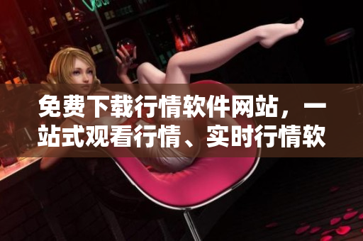 免費下載行情軟件網(wǎng)站，一站式觀看行情、實時行情軟件免費下載