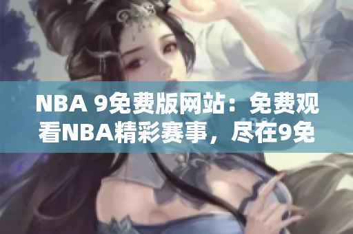 NBA 9免費版網(wǎng)站：免費觀看NBA精彩賽事，盡在9免費版！
