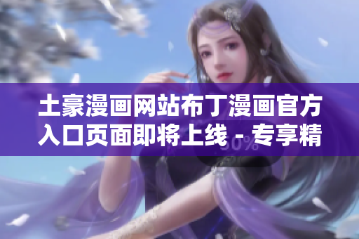 土豪漫畫網(wǎng)站布丁漫畫官方入口頁面即將上線 - 專享精彩漫畫，開啟全新閱讀體驗(yàn)