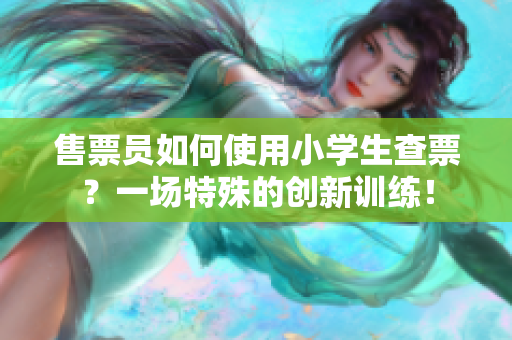 售票員如何使用小學(xué)生查票？一場特殊的創(chuàng)新訓(xùn)練！