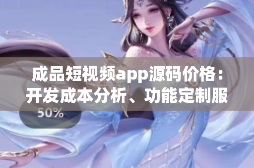 成品短視頻app源碼價格：開發(fā)成本分析、功能定制服務(wù)和市場行情分析