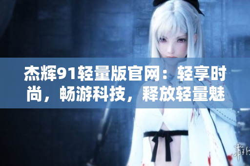 杰輝91輕量版官網(wǎng)：輕享時尚，暢游科技，釋放輕量魅力