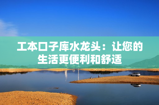 工本口子庫水龍頭：讓您的生活更便利和舒適