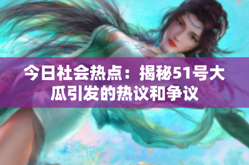 今日社會熱點(diǎn)：揭秘51號大瓜引發(fā)的熱議和爭議