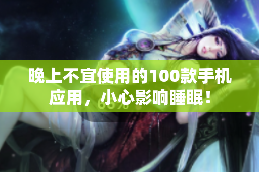 晚上不宜使用的100款手機應(yīng)用，小心影響睡眠！
