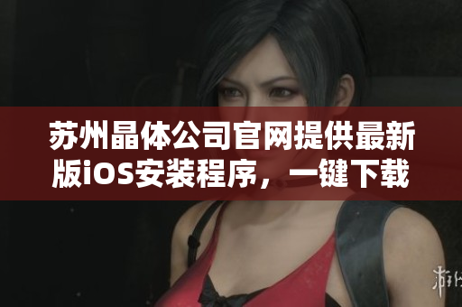 蘇州晶體公司官網(wǎng)提供最新版iOS安裝程序，一鍵下載穩(wěn)定安裝指南。