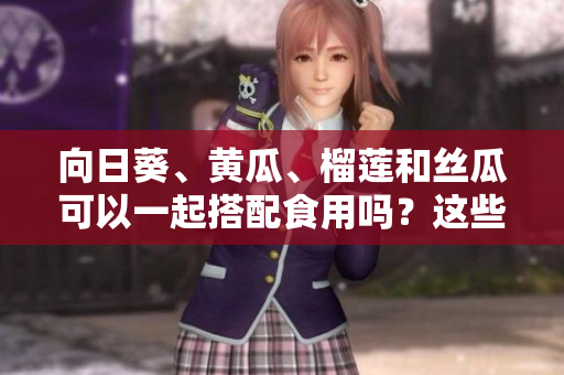 向日葵、黃瓜、榴蓮和絲瓜可以一起搭配食用嗎？這些食材的混搭有什么健康益處嗎？