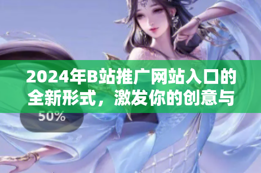 2024年B站推廣網(wǎng)站入口的全新形式，激發(fā)你的創(chuàng)意與想象