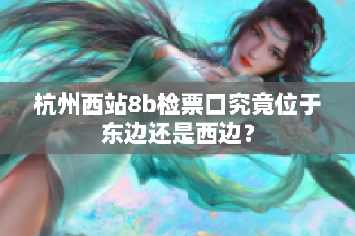 杭州西站8b檢票口究竟位于東邊還是西邊？