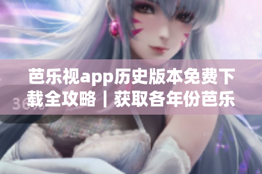 芭樂視app歷史版本免費(fèi)下載全攻略｜獲取各年份芭樂視app舊版完整指南