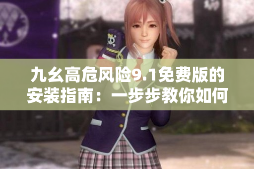 九幺高危風(fēng)險9.1免費版的安裝指南：一步步教你如何安全、穩(wěn)定地進行安裝