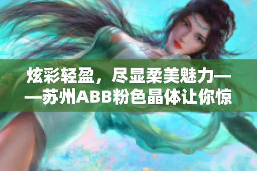 炫彩輕盈，盡顯柔美魅力——蘇州ABB粉色晶體讓你驚艷