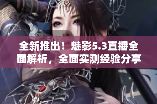 全新推出！魅影5.3直播全面解析，全面實(shí)測經(jīng)驗(yàn)分享