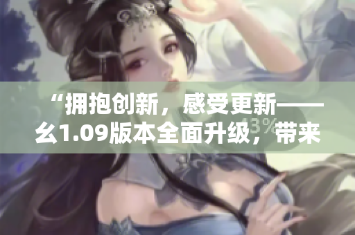 “擁抱創(chuàng)新，感受更新——幺1.09版本全面升級(jí)，帶來(lái)全新體驗(yàn)！”