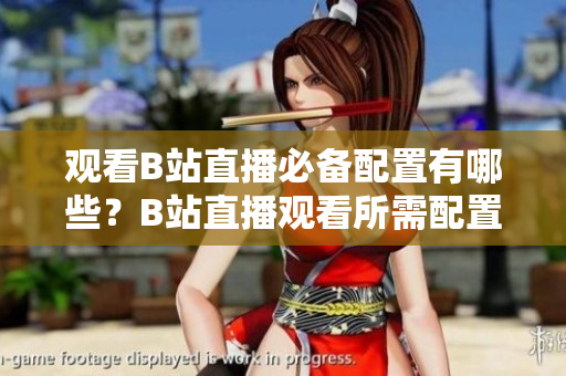觀看B站直播必備配置有哪些？B站直播觀看所需配置詳解